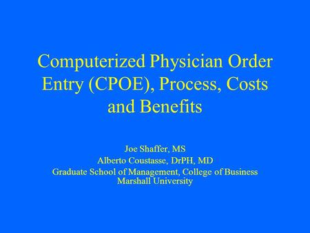 Computerized Physician Order Entry (CPOE), Process, Costs and Benefits Joe Shaffer, MS Alberto Coustasse, DrPH, MD Graduate School of Management, College.