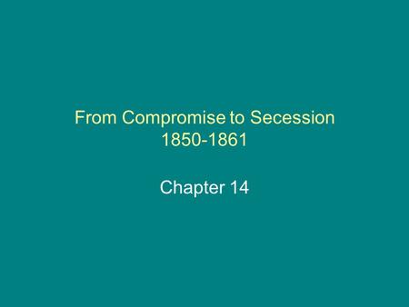 From Compromise to Secession 1850-1861 Chapter 14.