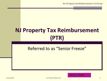 NJ Property Tax Reimbursement (PTR) Referred to as “Senior Freeze” LEVEL 2 TOPIC NJ-3 Property Tax Reimbursement v1.0 VO.ppt 11/30/20101NJ Training TY2010.