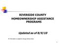 RIVERSIDE COUNTY HOMEOWNERSHIP ASSISTANCE PROGRAMS Updated as of 8/9/10 All information is subject to change without notice 1.