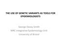 THE USE OF GENETIC VARIANTS AS TOOLS FOR EPIDEMIOLOGISTS George Davey Smith MRC Integrative Epidemiology Unit University of Bristol.