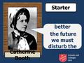 Schools and Colleges Unit If we are to better the future we must disturb the present Catherine Booth Starter.