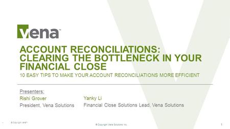 ® Copyright Vena Solutions Inc. 1 ® Copyright Vena TM ACCOUNT RECONCILIATIONS: CLEARING THE BOTTLENECK IN YOUR FINANCIAL CLOSE Presenters: Rishi Grover.