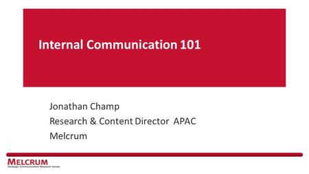 Internal Communication 101 Jonathan Champ Research & Content Director APAC Melcrum.