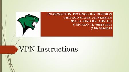 VPN Instructions INFORMATION TECHNOLOGY DIVISION CHICAGO STATE UNIVERSITY 9501 S. KING DR. ADM 101 CHICAGO, IL 60628-1501 (773) 995-2019.