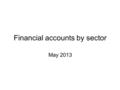 Financial accounts by sector May 2013. Financial accounts The main source and the starting point for compiling the financial accounts by sector are the.