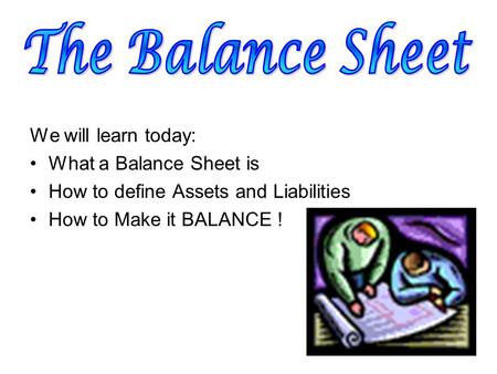 We will learn today: What a Balance Sheet is How to define Assets and Liabilities How to Make it BALANCE !