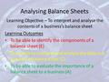 Analysing Balance Sheets Learning Objective – To interpret and analyse the contents of a business’s balance sheet Learning Outcomes To be able to identify.