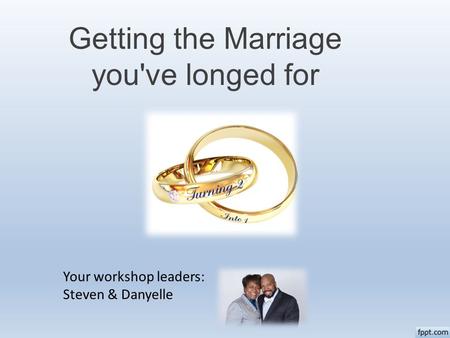 Getting the Marriage you've longed for Your workshop leaders: Steven & Danyelle.