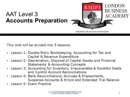 www.rmjpilondonbusinessacademy.com 01293 763266 / 0208 133 8243 1 AAT Level 3 Accounts Preparation This Unit will be divided into 5 lessons: Lesson 1: