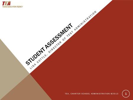 STUDENT ASSESSMENT LISA COTTLE, DIRECTOR OF TEST ADMINISTRATION TEA, CHARTER SCHOOL ADMINISTRATION ©2013 1.