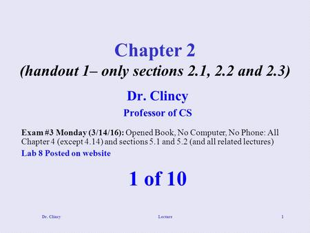 Dr. ClincyLecture1 Chapter 2 (handout 1– only sections 2.1, 2.2 and 2.3) 1 of 10 Dr. Clincy Professor of CS Exam #3 Monday (3/14/16): Opened Book, No Computer,