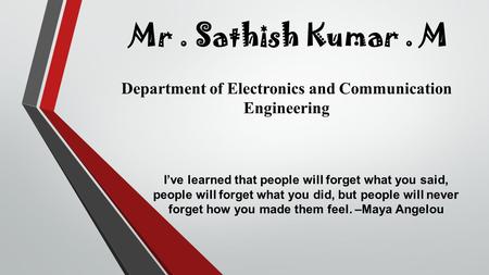 Mr. Sathish Kumar. M Department of Electronics and Communication Engineering I’ve learned that people will forget what you said, people will forget what.