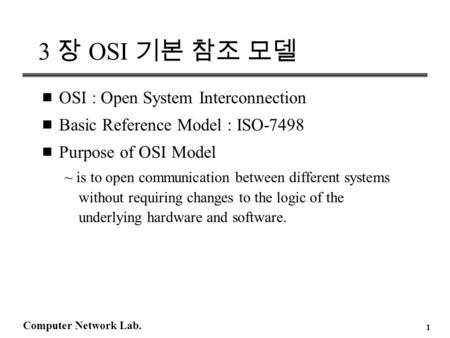 Computer Network Lab. 1 3 장 OSI 기본 참조 모델 n OSI : Open System Interconnection n Basic Reference Model : ISO-7498 n Purpose of OSI Model ~ is to open communication.