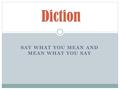 SAY WHAT YOU MEAN AND MEAN WHAT YOU SAY Diction. is at the heart of any discussion about style and tone = word choice, figurative language, sound / flow.