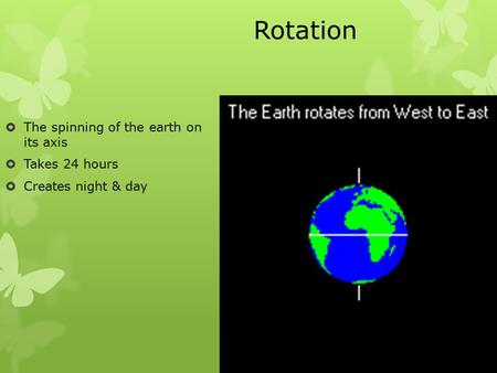 Rotation  The spinning of the earth on its axis  Takes 24 hours  Creates night & day.