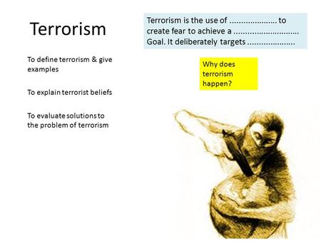 Terrorism To define terrorism & give examples To explain terrorist beliefs To evaluate solutions to the problem of terrorism Terrorism is the use of.....................