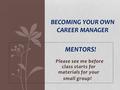 MENTORS! Please see me before class starts for materials for your small group! BECOMING YOUR OWN CAREER MANAGER.