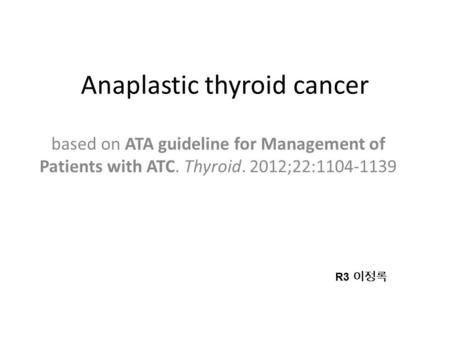 Anaplastic thyroid cancer based on ATA guideline for Management of Patients with ATC. Thyroid. 2012;22:1104-1139 R3 이정록.