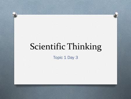 Scientific Thinking Topic 1 Day 3. Today you will… O Evaluate the merits of scientific explanations produced by others. O Identify examples of scientific.