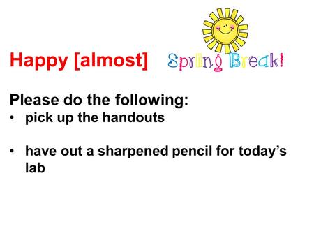 Happy [almost] Please do the following: pick up the handouts have out a sharpened pencil for today’s lab.