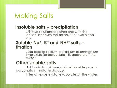 Making Salts Insoluble salts – precipitation Mix two solutions together one with the cation, one with the anion. Filter, wash and dry. Soluble Na +, K.