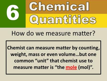 6 How do we measure matter? Chemist can measure matter by counting, weight, mass or even volume…but one common “unit” that chemist use to measure matter.