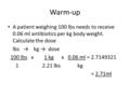 Warm-up A patient weighing 100 lbs needs to receive 0.06 ml antibiotics per kg body weight. Calculate the dose lbs → kg → dose 100 lbs x 1 kg x 0.06 ml.