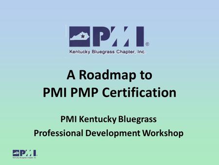 A Roadmap to PMI PMP Certification PMI Kentucky Bluegrass Professional Development Workshop.