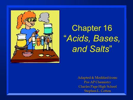 Chapter 16 “Acids, Bases, and Salts” Adapted & Modified from: Pre-AP Chemistry Charles Page High School Stephen L. Cotton.