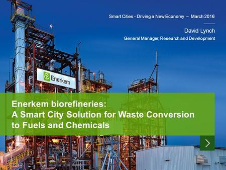 Smart Cities - Driving a New Economy – March 2016 David Lynch General Manager, Research and Development Enerkem biorefineries: A Smart City Solution for.