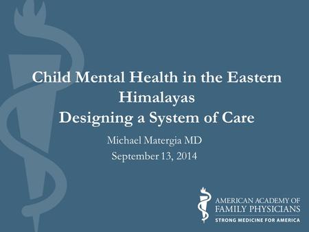 Child Mental Health in the Eastern Himalayas Designing a System of Care Michael Matergia MD September 13, 2014.