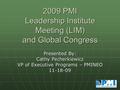 2009 PMI Leadership Institute Meeting (LIM) and Global Congress Presented By: Cathy Pecherkiewicz VP of Executive Programs – PMINEO 11-18-09.