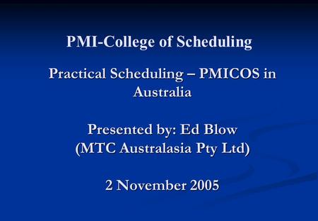 Practical Scheduling – PMICOS in Australia Presented by: Ed Blow (MTC Australasia Pty Ltd) 2 November 2005 PMI-College of Scheduling.