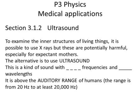 P3 Physics Medical applications Section 3.1.2 Ultrasound To examine the inner structures of living things, it is possible to use X rays but these are potentially.