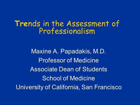 Maxine A. Papadakis, M.D. Professor of Medicine Associate Dean of Students School of Medicine University of California, San Francisco Trends in the Assessment.