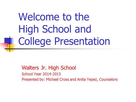 Welcome to the High School and College Presentation Walters Jr. High School School Year 2014-2015 Presented by: Michael Cross and Anita Yepez, Counselors.