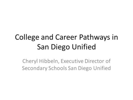 College and Career Pathways in San Diego Unified Cheryl Hibbeln, Executive Director of Secondary Schools San Diego Unified.