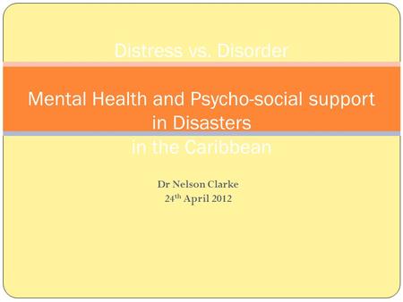 Dr Nelson Clarke 24 th April 2012 Distress vs. Disorder Mental Health and Psycho-social support in Disasters in the Caribbean.