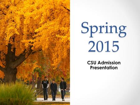 Spring 2015 CSU Admission Presentation. CSU The California State University Is the nation’s largest university system 437,000 students enrolled more than.