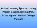 Active Learning Approach using Project Based Learning (PBL) in the Nghean Medical College, Vietnam.