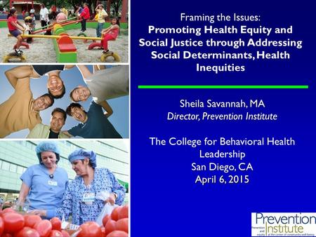 Sheila Savannah, MA Director, Prevention Institute The College for Behavioral Health Leadership San Diego, CA April 6, 2015 Framing the Issues: Promoting.