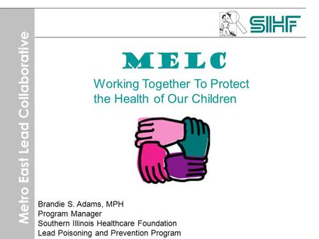 Metro East Lead Collaborative MELC Working Together To Protect the Health of Our Children Brandie S. Adams, MPH Program Manager Southern Illinois Healthcare.