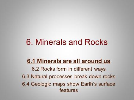 6. Minerals and Rocks 6.1 Minerals are all around us 6.2 Rocks form in different ways 6.3 Natural processes break down rocks 6.4 Geologic maps show Earth’s.