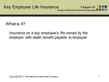 Key Employee Life Insurance Chapter 43 Employee Benefit & Retirement Planning Copyright 2011, The National Underwriter Company1 Insurance on a key employee’s.