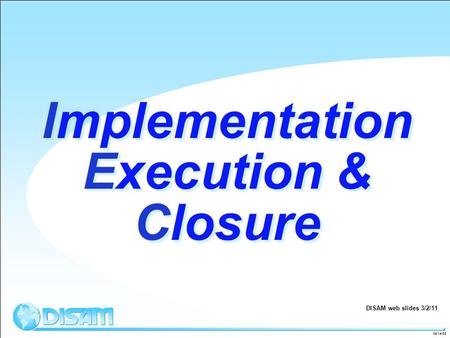 04/14/08 Implementation Execution & Closure DISAM web slides 3/2/11.