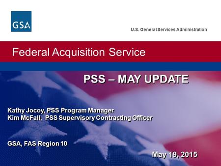 Federal Acquisition Service U.S. General Services Administration PSS – MAY UPDATE Kathy Jocoy, PSS Program Manager Kim McFall, PSS Supervisory Contracting.