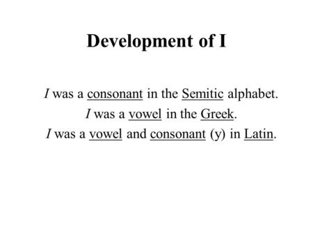 Development of I I was a consonant in the Semitic alphabet. I was a vowel in the Greek. I was a vowel and consonant (y) in Latin.