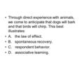 Through direct experience with animals, we come to anticipate that dogs will bark and that birds will chirp. This best illustrates: A. the law of effect.