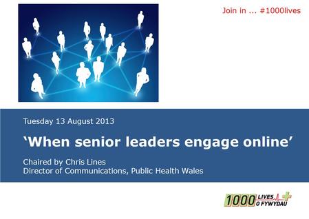 Join in... #1000lives Insert name of presentation on Master Slide Tuesday 13 August 2013 ‘When senior leaders engage online’ Chaired by Chris Lines Director.